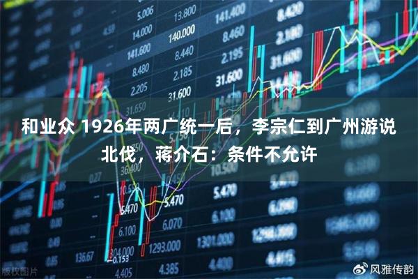 和业众 1926年两广统一后，李宗仁到广州游说北伐，蒋介石：条件不允许