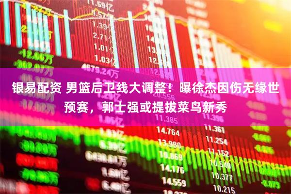 银易配资 男篮后卫线大调整！曝徐杰因伤无缘世预赛，郭士强或提拔菜鸟新秀