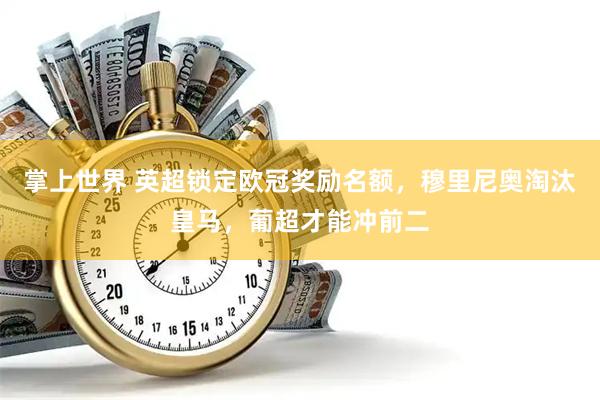 掌上世界 英超锁定欧冠奖励名额，穆里尼奥淘汰皇马，葡超才能冲前二