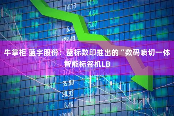 牛掌柜 蓝宇股份：蓝标数印推出的“数码喷切一体智能标签机LB