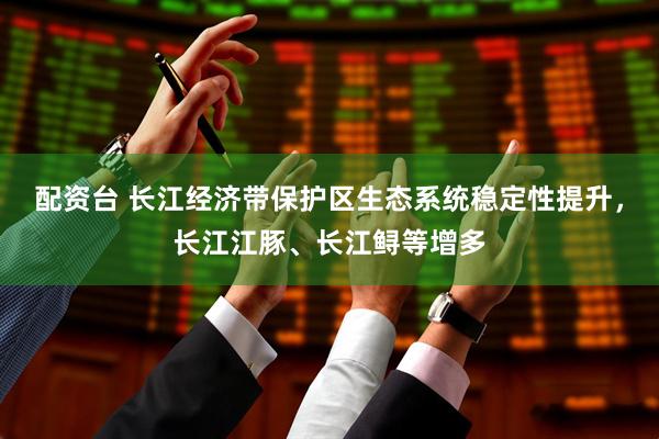 配资台 长江经济带保护区生态系统稳定性提升，长江江豚、长江鲟等增多