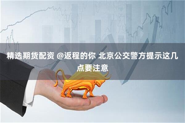 精选期货配资 @返程的你 北京公交警方提示这几点要注意