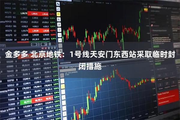 金多多 北京地铁：1号线天安门东西站采取临时封闭措施