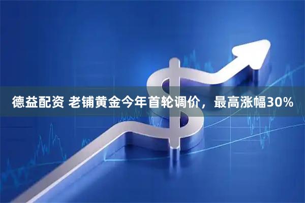 德益配资 老铺黄金今年首轮调价，最高涨幅30%