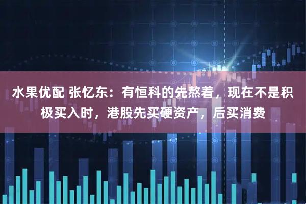 水果优配 张忆东：有恒科的先熬着，现在不是积极买入时，港股先买硬资产，后买消费