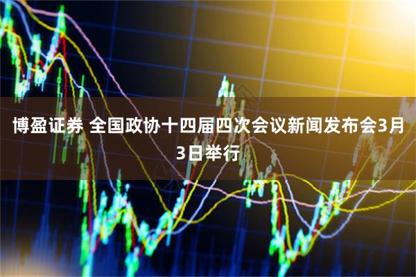 博盈证券 全国政协十四届四次会议新闻发布会3月3日举行