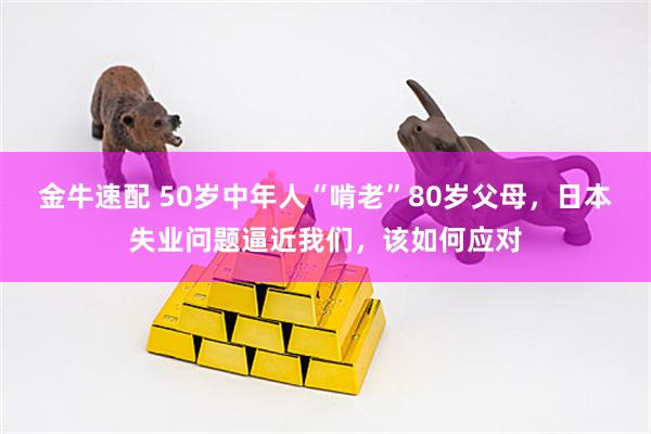 金牛速配 50岁中年人“啃老”80岁父母，日本失业问题逼近我们，该如何应对