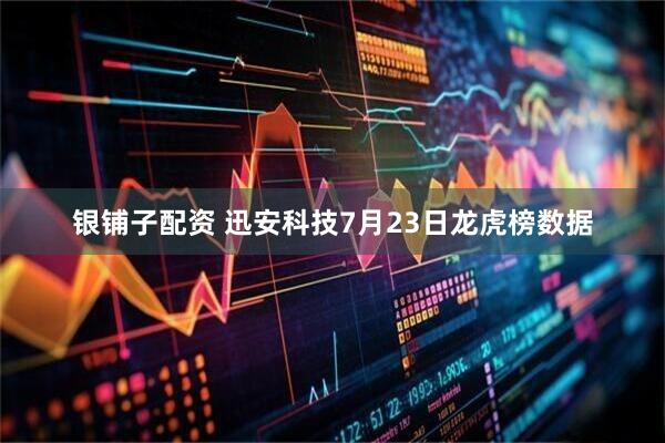 银铺子配资 迅安科技7月23日龙虎榜数据