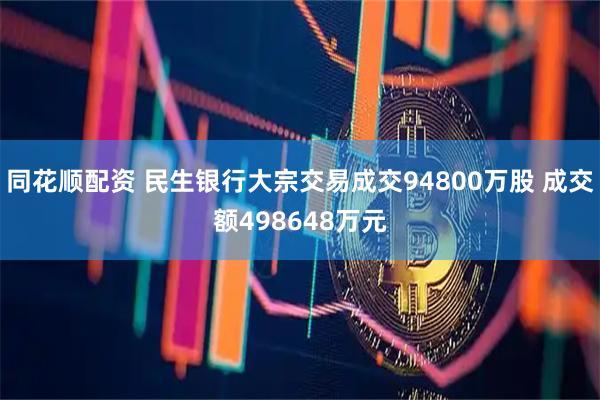 同花顺配资 民生银行大宗交易成交94800万股 成交额498648万元
