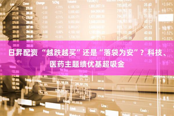 日昇配资 “越跌越买”还是“落袋为安”？科技、医药主题绩优基超吸金