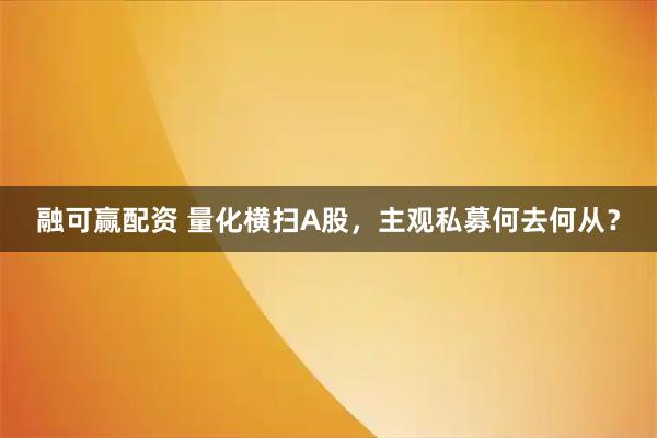 融可赢配资 量化横扫A股，主观私募何去何从？