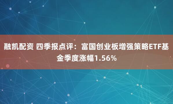 融凯配资 四季报点评：富国创业板增强策略ETF基金季度涨幅1.56%