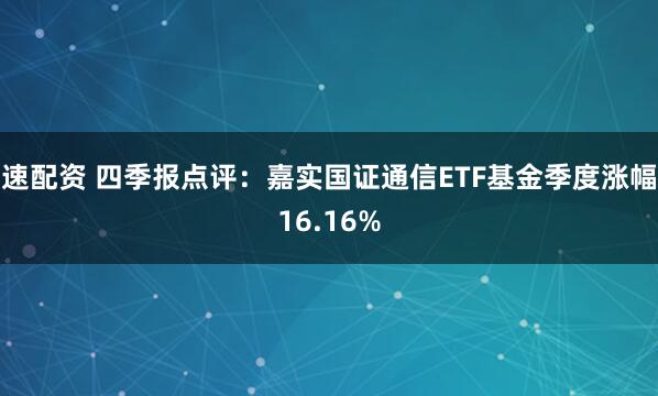 速配资 四季报点评：嘉实国证通信ETF基金季度涨幅16.16%