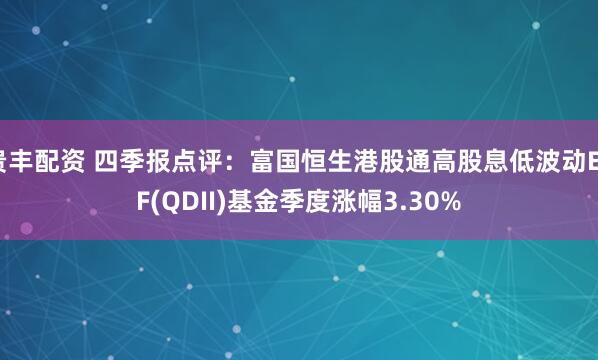 贵丰配资 四季报点评：富国恒生港股通高股息低波动ETF(QDII)基金季度涨幅3.30%