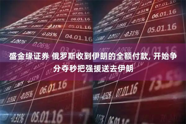 盛金缘证券 俄罗斯收到伊朗的全额付款, 开始争分夺秒把强援送去伊朗